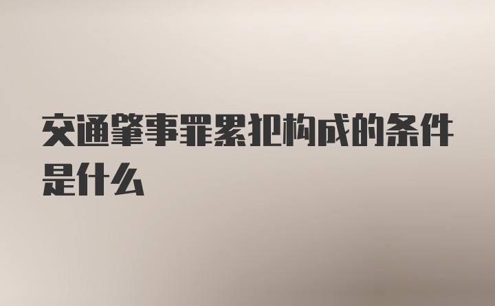 交通肇事罪累犯构成的条件是什么