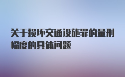 关于损坏交通设施罪的量刑幅度的具体问题