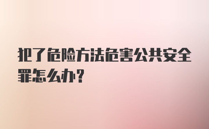 犯了危险方法危害公共安全罪怎么办?