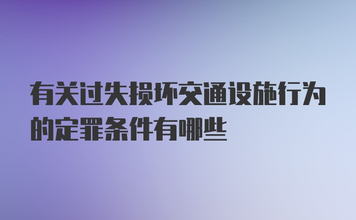 有关过失损坏交通设施行为的定罪条件有哪些