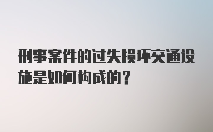 刑事案件的过失损坏交通设施是如何构成的？