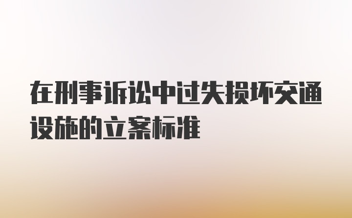 在刑事诉讼中过失损坏交通设施的立案标准