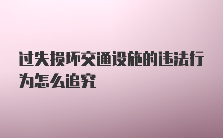 过失损坏交通设施的违法行为怎么追究