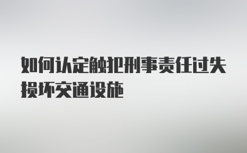 如何认定触犯刑事责任过失损坏交通设施