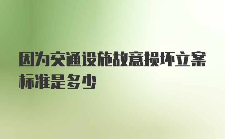 因为交通设施故意损坏立案标准是多少