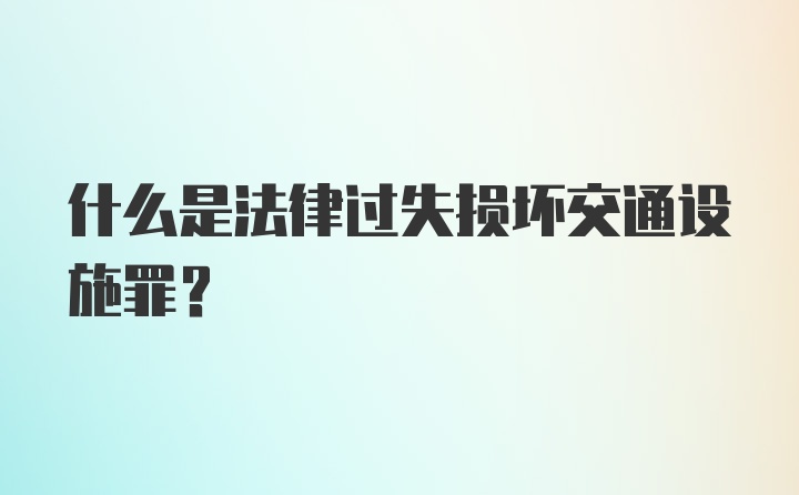 什么是法律过失损坏交通设施罪？