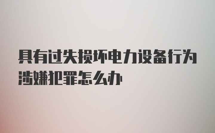 具有过失损坏电力设备行为涉嫌犯罪怎么办