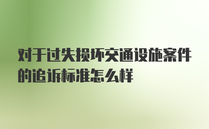 对于过失损坏交通设施案件的追诉标准怎么样