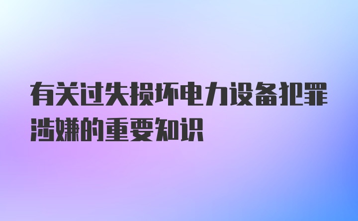 有关过失损坏电力设备犯罪涉嫌的重要知识