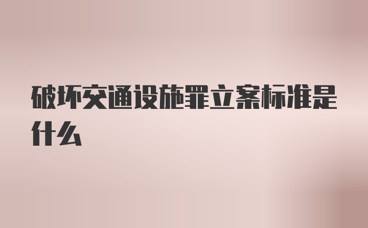 破坏交通设施罪立案标准是什么