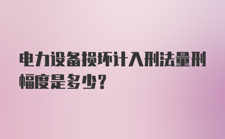 电力设备损坏计入刑法量刑幅度是多少？