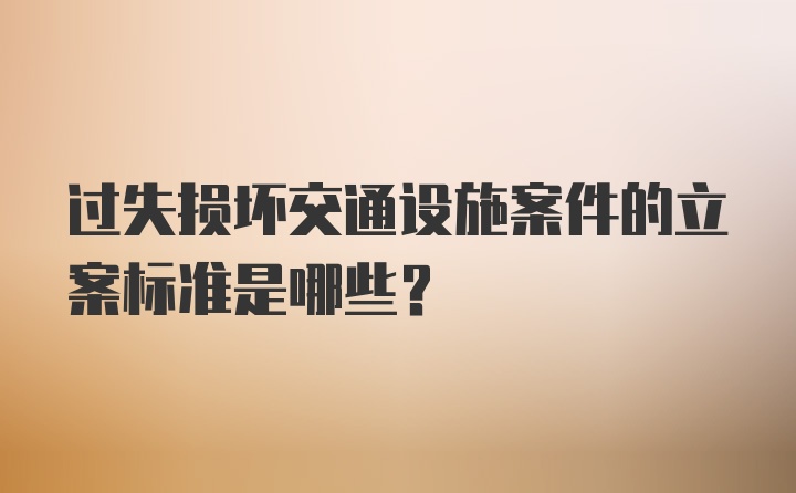 过失损坏交通设施案件的立案标准是哪些？