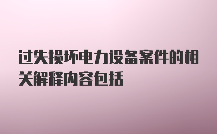 过失损坏电力设备案件的相关解释内容包括