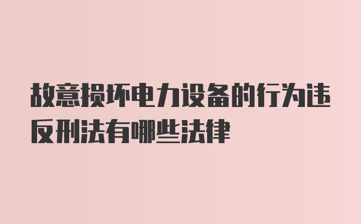 故意损坏电力设备的行为违反刑法有哪些法律