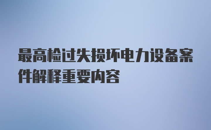 最高检过失损坏电力设备案件解释重要内容