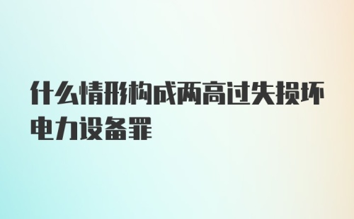 什么情形构成两高过失损坏电力设备罪