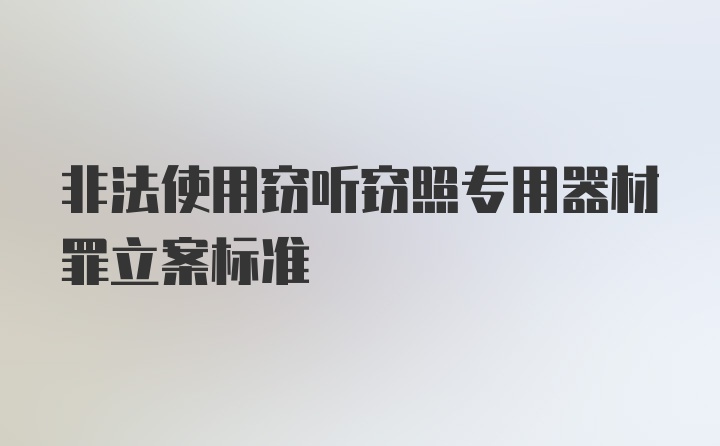 非法使用窃听窃照专用器材罪立案标准