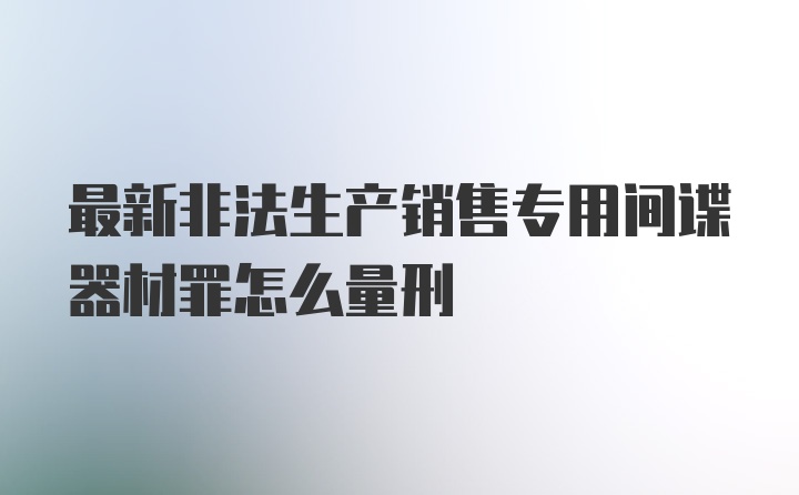 最新非法生产销售专用间谍器材罪怎么量刑