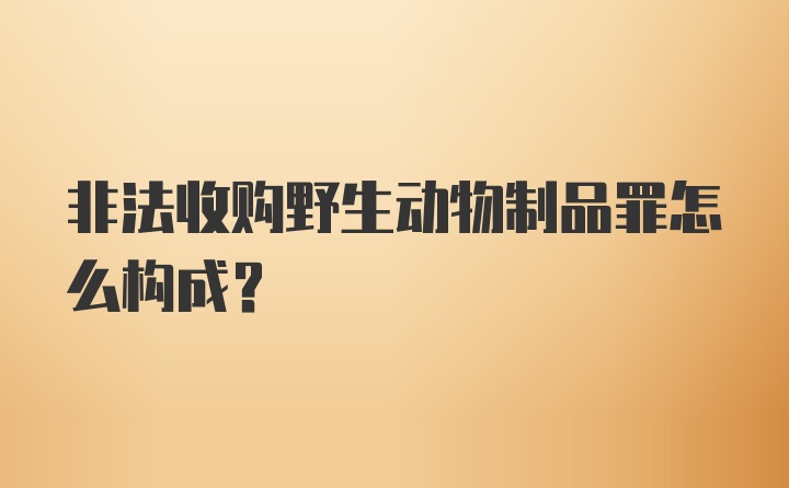 非法收购野生动物制品罪怎么构成？