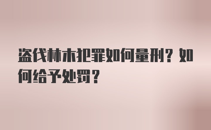 盗伐林木犯罪如何量刑？如何给予处罚？