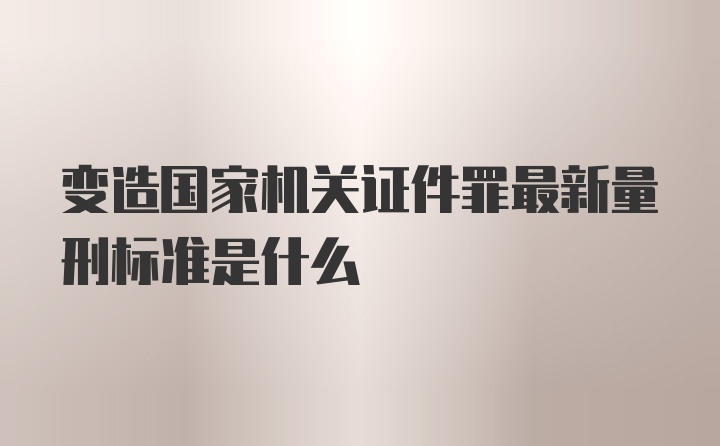 变造国家机关证件罪最新量刑标准是什么