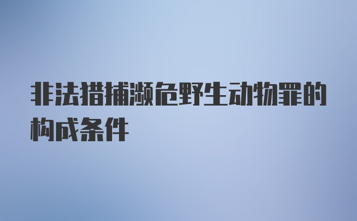 非法猎捕濒危野生动物罪的构成条件