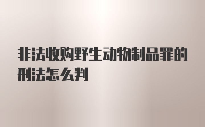 非法收购野生动物制品罪的刑法怎么判