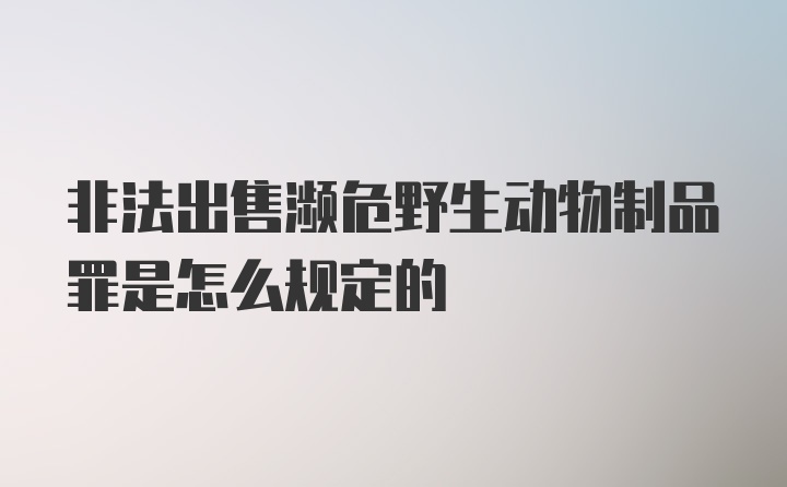 非法出售濒危野生动物制品罪是怎么规定的