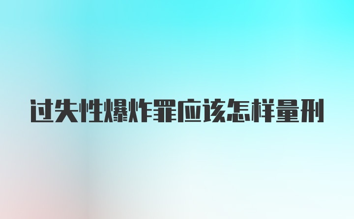 过失性爆炸罪应该怎样量刑