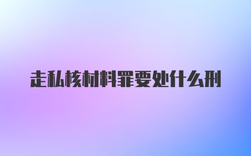 走私核材料罪要处什么刑