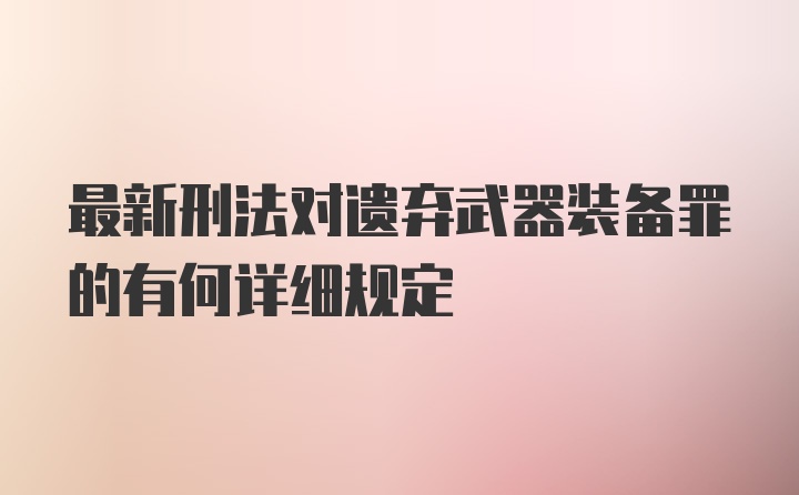 最新刑法对遗弃武器装备罪的有何详细规定