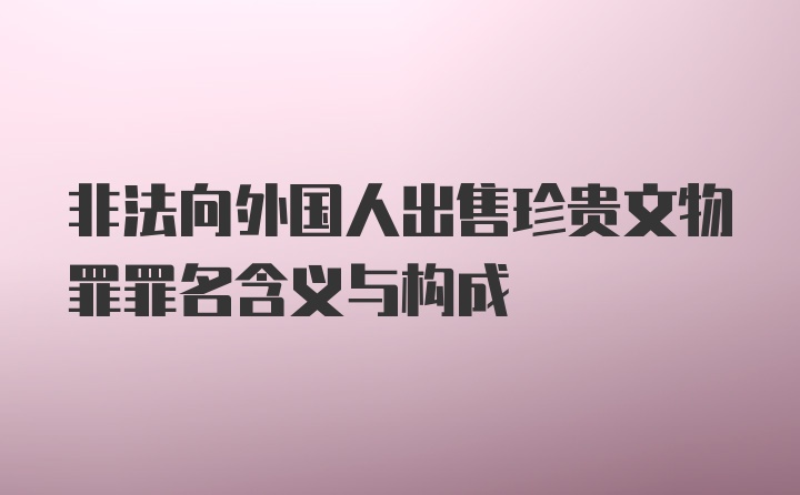 非法向外国人出售珍贵文物罪罪名含义与构成