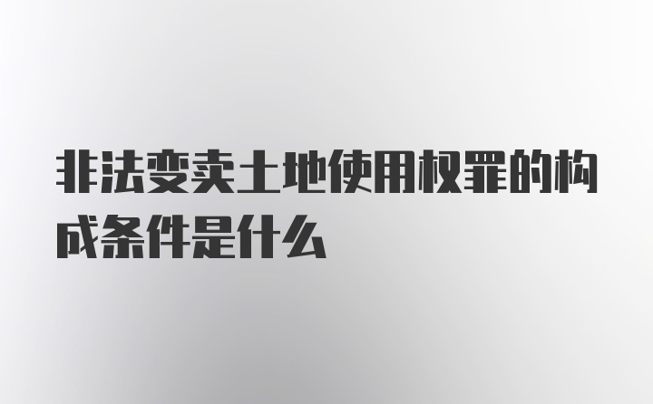 非法变卖土地使用权罪的构成条件是什么