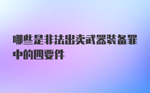 哪些是非法出卖武器装备罪中的四要件