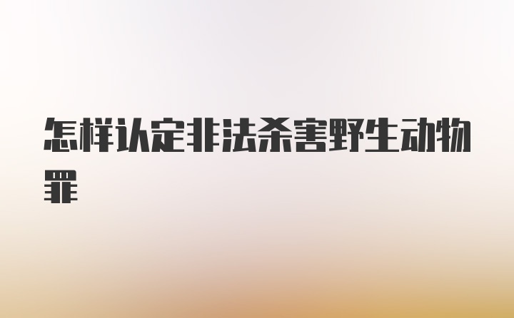 怎样认定非法杀害野生动物罪