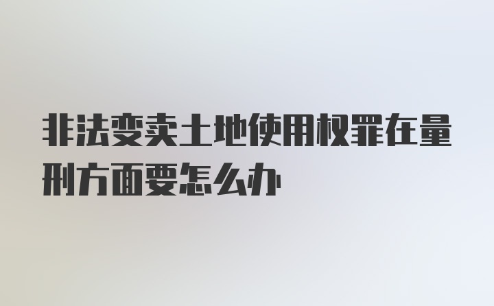 非法变卖土地使用权罪在量刑方面要怎么办