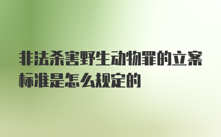 非法杀害野生动物罪的立案标准是怎么规定的