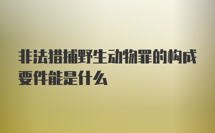 非法猎捕野生动物罪的构成要件能是什么