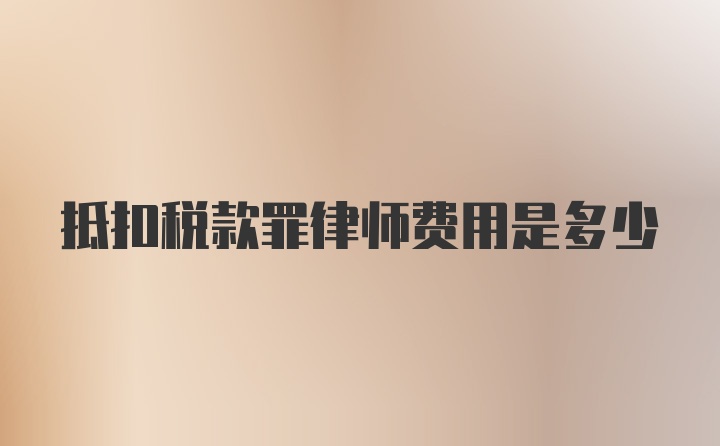 抵扣税款罪律师费用是多少