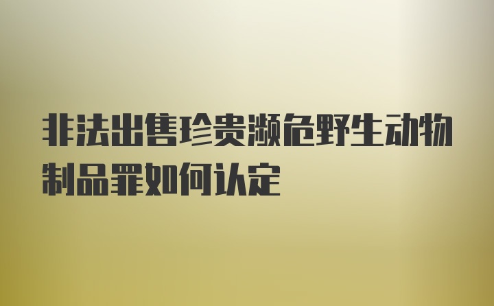 非法出售珍贵濒危野生动物制品罪如何认定