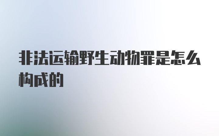 非法运输野生动物罪是怎么构成的