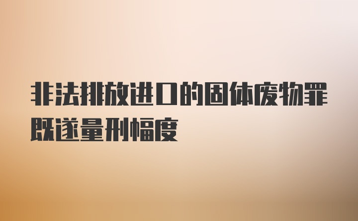 非法排放进口的固体废物罪既遂量刑幅度