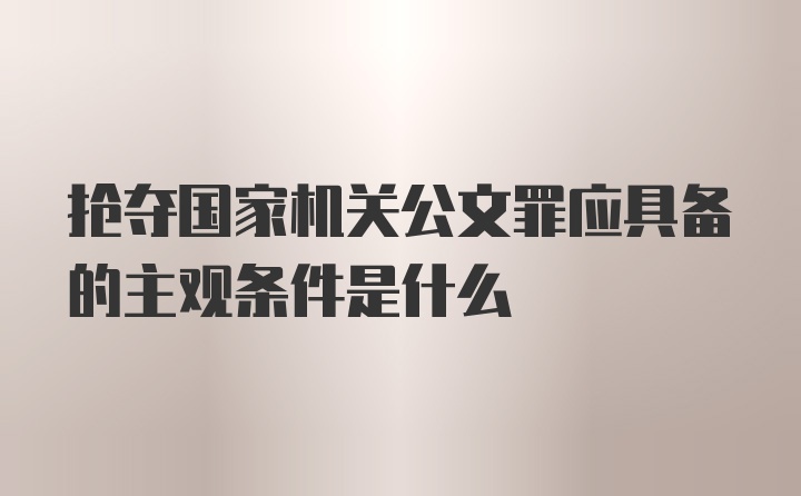 抢夺国家机关公文罪应具备的主观条件是什么