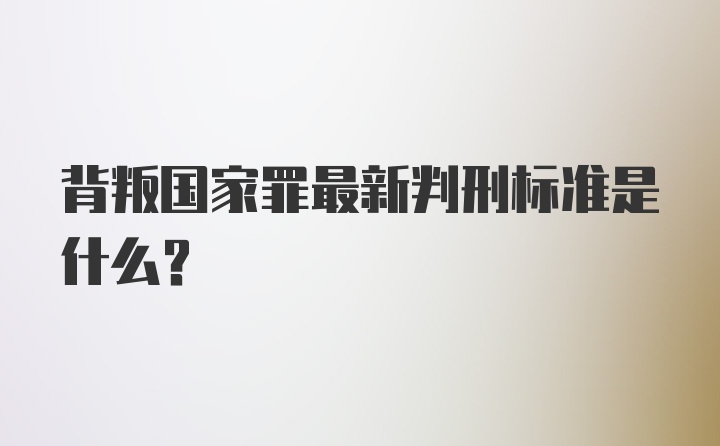 背叛国家罪最新判刑标准是什么？