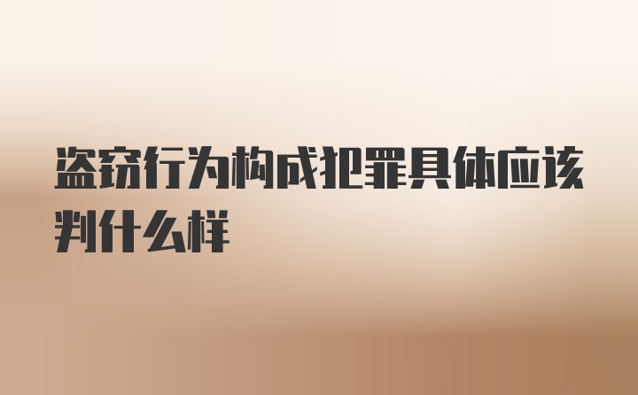 盗窃行为构成犯罪具体应该判什么样