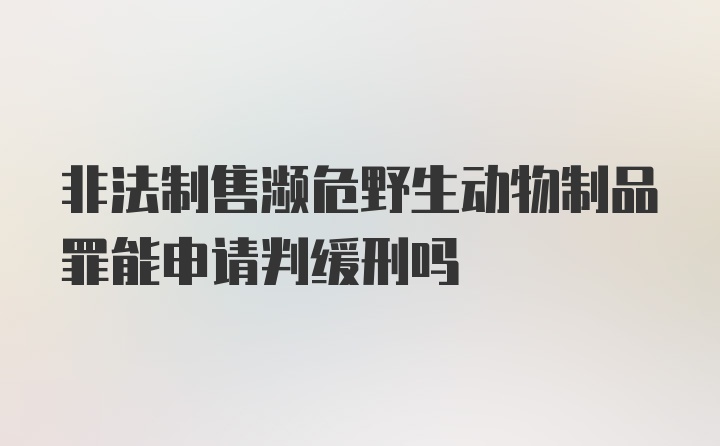 非法制售濒危野生动物制品罪能申请判缓刑吗