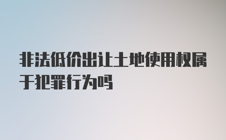 非法低价出让土地使用权属于犯罪行为吗