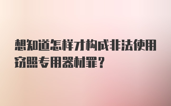 想知道怎样才构成非法使用窃照专用器材罪？