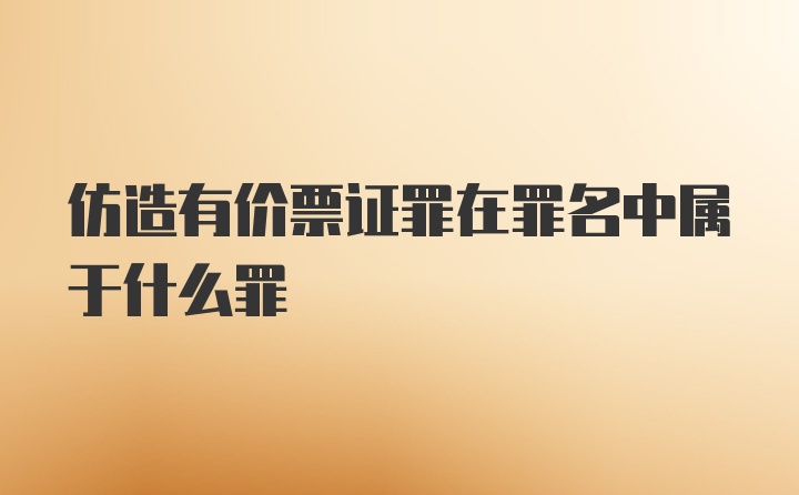 仿造有价票证罪在罪名中属于什么罪