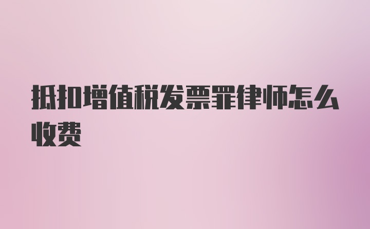 抵扣增值税发票罪律师怎么收费